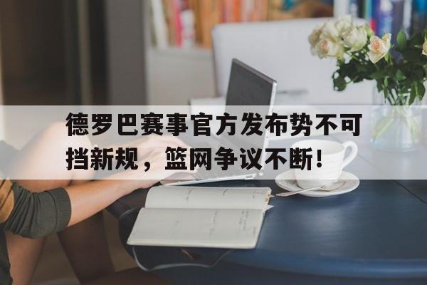 Leisu-德罗巴赛事官方发布势不可挡新规，篮网争议不断！的简单介绍